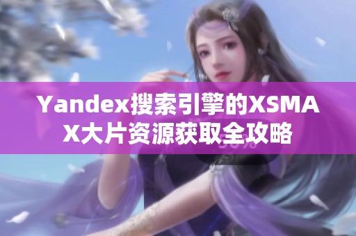 Yandex搜索引擎的XSMAX大片资源获取全攻略