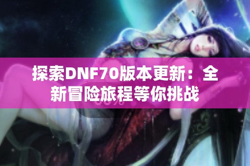 探索DNF70版本更新：全新冒险旅程等你挑战