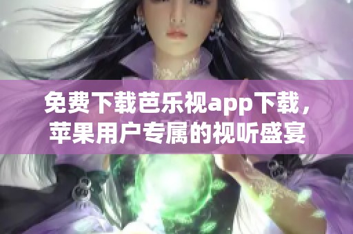 免费下载芭乐视app下载，苹果用户专属的视听盛宴