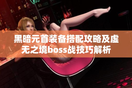 黑暗元首装备搭配攻略及虚无之境boss战技巧解析