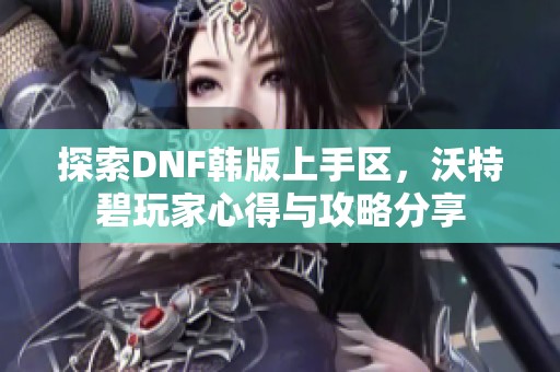 探索DNF韩版上手区，沃特碧玩家心得与攻略分享