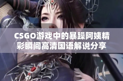 CSGO游戏中的暴躁阿姨精彩瞬间高清国语解说分享