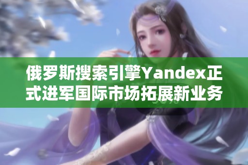 俄罗斯搜索引擎Yandex正式进军国际市场拓展新业务