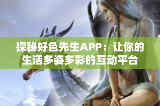 探秘好色先生APP：让你的生活多姿多彩的互动平台