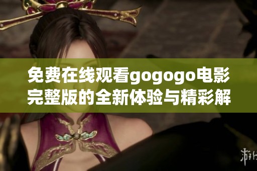 免费在线观看gogogo电影完整版的全新体验与精彩解析