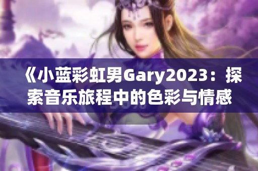 《小蓝彩虹男Gary2023：探索音乐旅程中的色彩与情感》