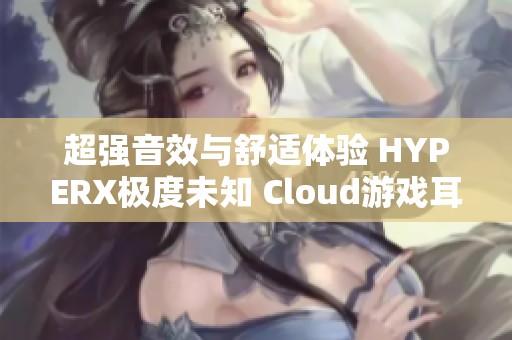 超强音效与舒适体验 HYPERX极度未知 Cloud游戏耳机全新来袭