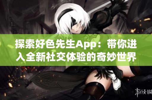 探索好色先生App：带你进入全新社交体验的奇妙世界