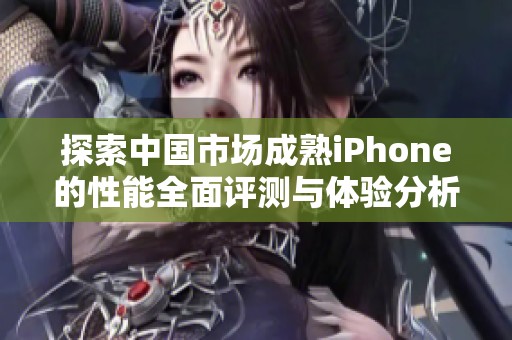 探索中国市场成熟iPhone的性能全面评测与体验分析