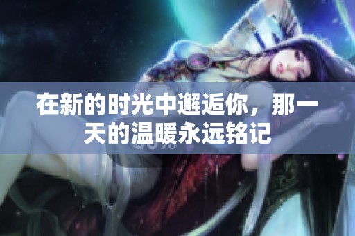 在新的时光中邂逅你，那一天的温暖永远铭记