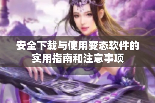 安全下载与使用变态软件的实用指南和注意事项