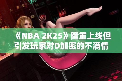 《NBA 2K25》隆重上线但引发玩家对D加密的不满情绪