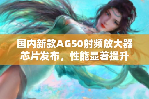 国内新款AG50射频放大器芯片发布，性能显著提升