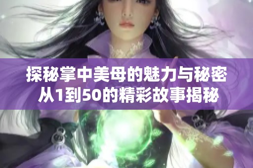 探秘掌中美母的魅力与秘密 从1到50的精彩故事揭秘