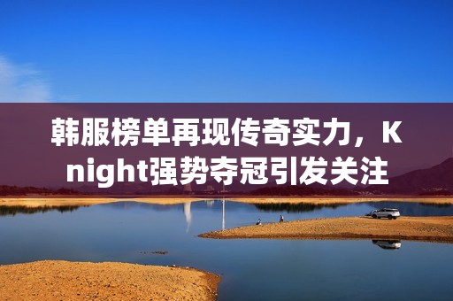 韩服榜单再现传奇实力，Knight强势夺冠引发关注