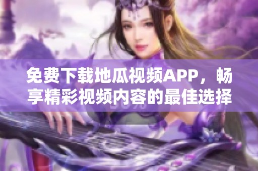 免费下载地瓜视频APP，畅享精彩视频内容的最佳选择！