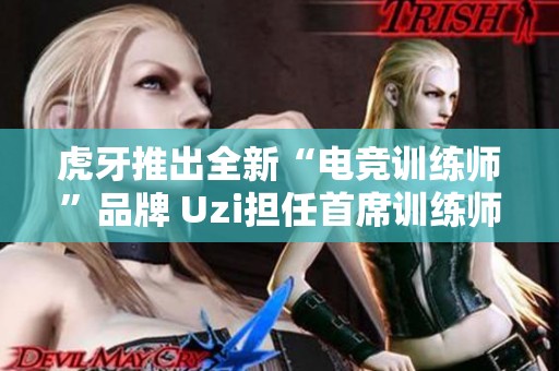 虎牙推出全新“电竞训练师”品牌 Uzi担任首席训练师引领升级