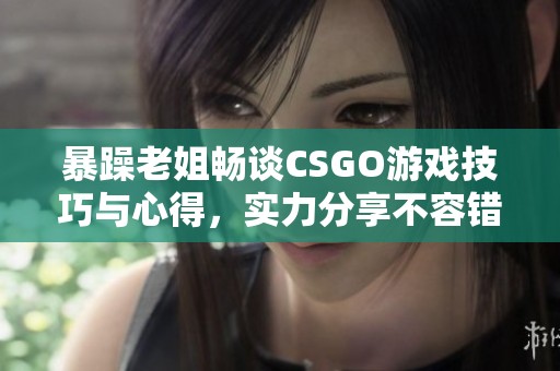 暴躁老姐畅谈CSGO游戏技巧与心得，实力分享不容错过