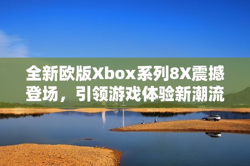 全新欧版Xbox系列8X震撼登场，引领游戏体验新潮流！