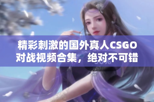 精彩刺激的国外真人CSGO对战视频合集，绝对不可错过