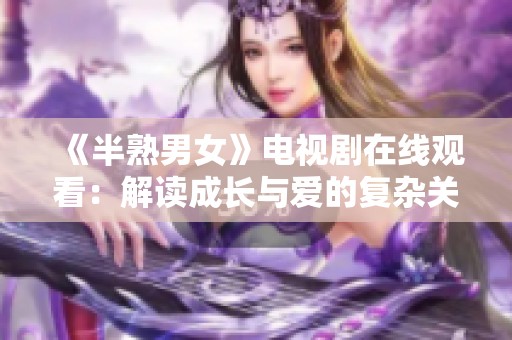 《半熟男女》电视剧在线观看：解读成长与爱的复杂关系