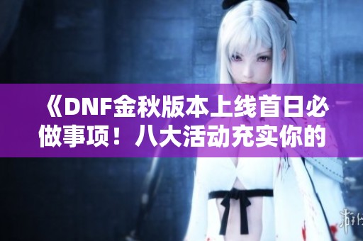 《DNF金秋版本上线首日必做事项！八大活动充实你的冒险》