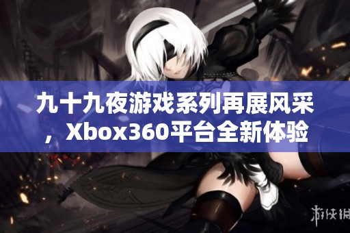 九十九夜游戏系列再展风采，Xbox360平台全新体验解析