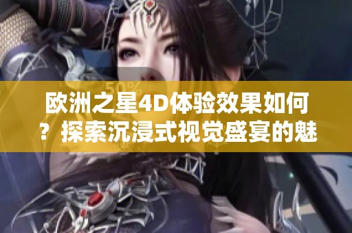 欧洲之星4D体验效果如何？探索沉浸式视觉盛宴的魅力！