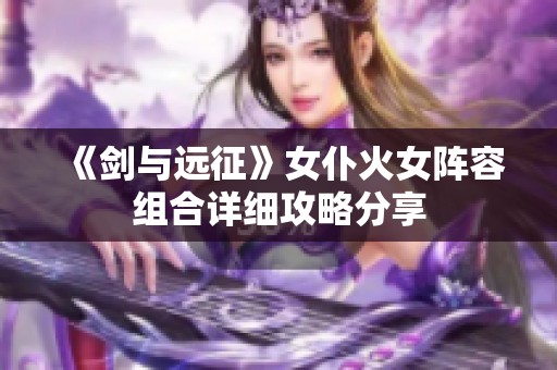 《剑与远征》女仆火女阵容组合详细攻略分享