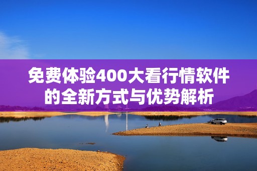 免费体验400大看行情软件的全新方式与优势解析