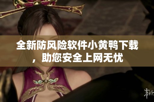 全新防风险软件小黄鸭下载，助您安全上网无忧