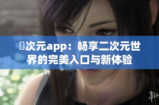 囧次元app：畅享二次元世界的完美入口与新体验