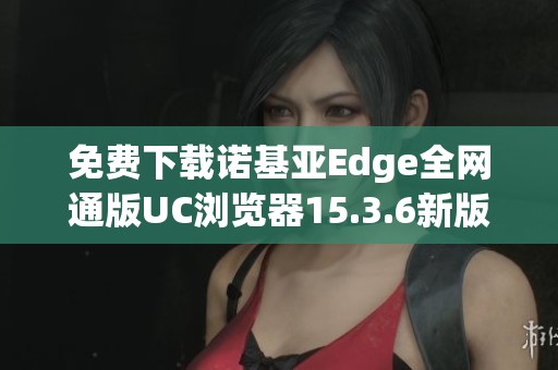 免费下载诺基亚Edge全网通版UC浏览器15.3.6新版客户端