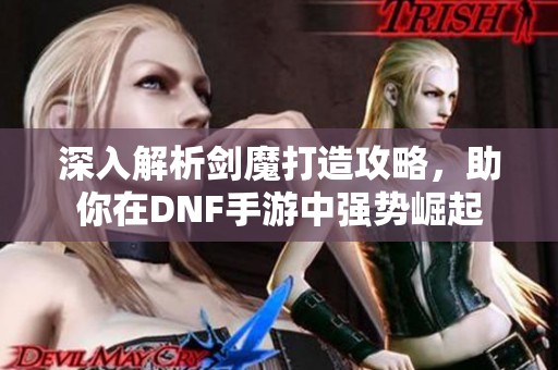 深入解析剑魔打造攻略，助你在DNF手游中强势崛起