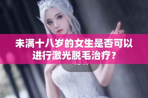 未满十八岁的女生是否可以进行激光脱毛治疗？