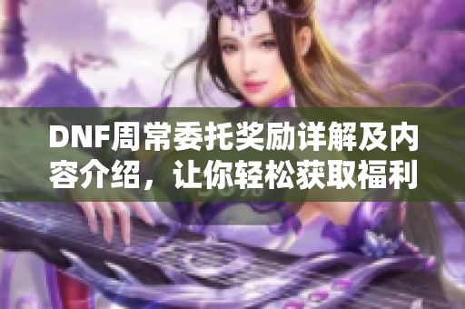 DNF周常委托奖励详解及内容介绍，让你轻松获取福利