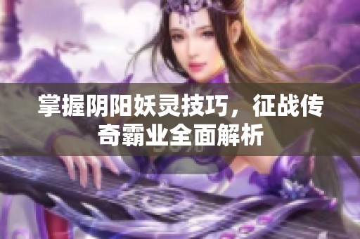 掌握阴阳妖灵技巧，征战传奇霸业全面解析