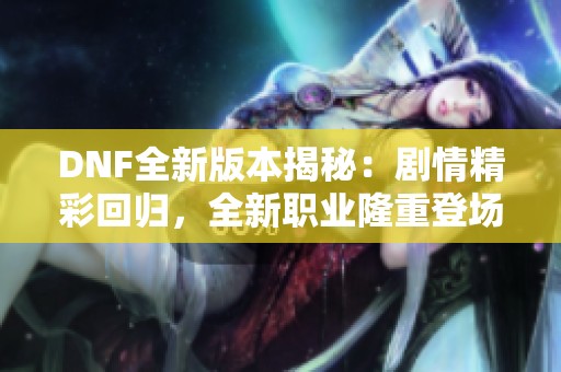 DNF全新版本揭秘：剧情精彩回归，全新职业隆重登场！