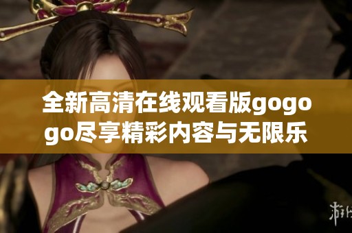 全新高清在线观看版gogogo尽享精彩内容与无限乐趣