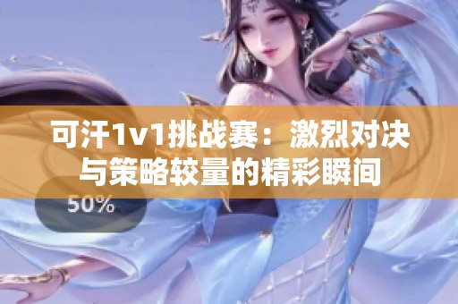 可汗1v1挑战赛：激烈对决与策略较量的精彩瞬间