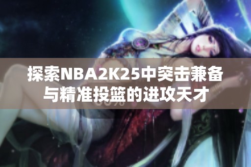 探索NBA2K25中突击兼备与精准投篮的进攻天才