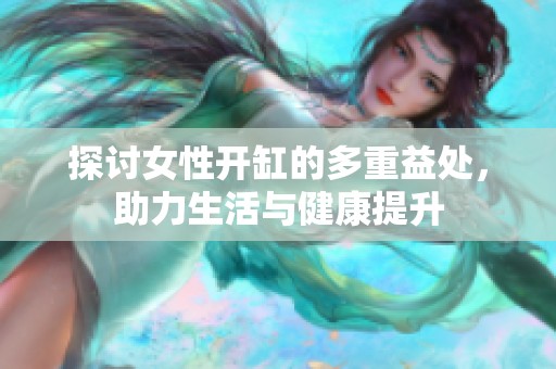 探讨女性开缸的多重益处，助力生活与健康提升