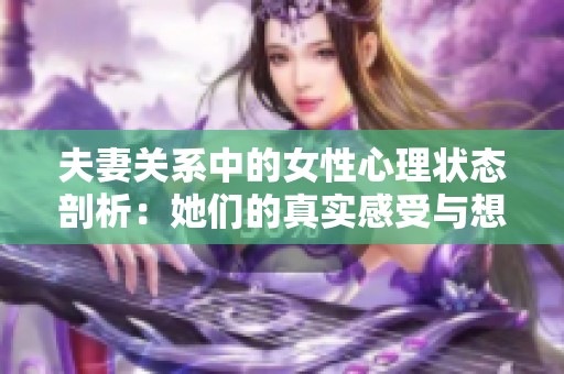 夫妻关系中的女性心理状态剖析：她们的真实感受与想法