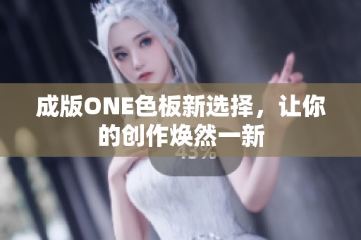 成版ONE色板新选择，让你的创作焕然一新