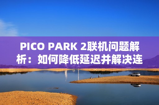 PICO PARK 2联机问题解析：如何降低延迟并解决连接困难