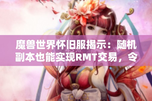 魔兽世界怀旧服揭示：随机副本也能实现RMT交易，令人震惊！