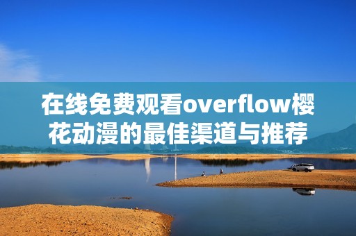 在线免费观看overflow樱花动漫的最佳渠道与推荐