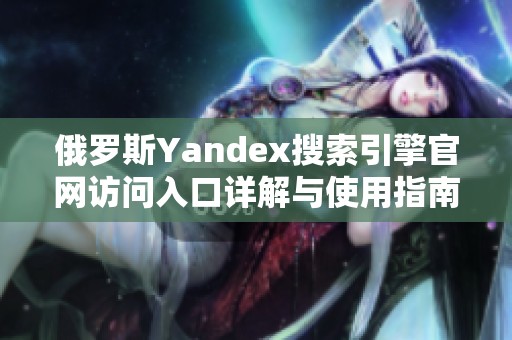 俄罗斯Yandex搜索引擎官网访问入口详解与使用指南