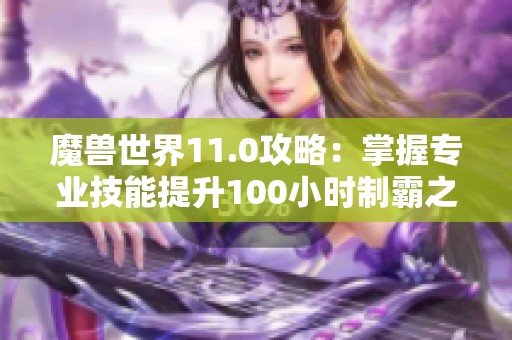 魔兽世界11.0攻略：掌握专业技能提升100小时制霸之路