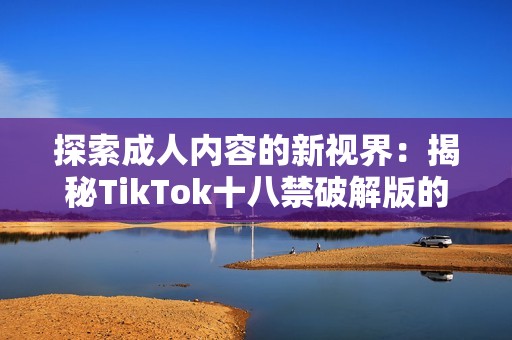 探索成人内容的新视界：揭秘TikTok十八禁破解版的秘密